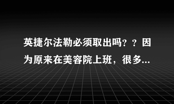 英捷尔法勒必须取出吗？？因为原来在美容院上班，很多...
