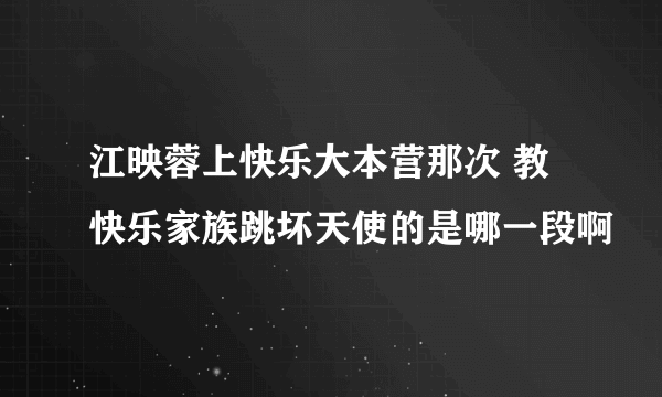 江映蓉上快乐大本营那次 教快乐家族跳坏天使的是哪一段啊