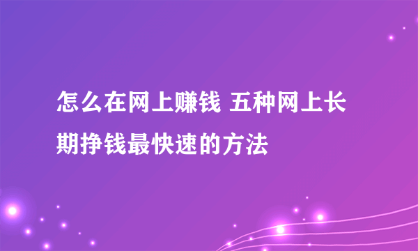 怎么在网上赚钱 五种网上长期挣钱最快速的方法