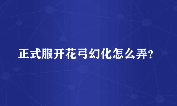 正式服开花弓幻化怎么弄？