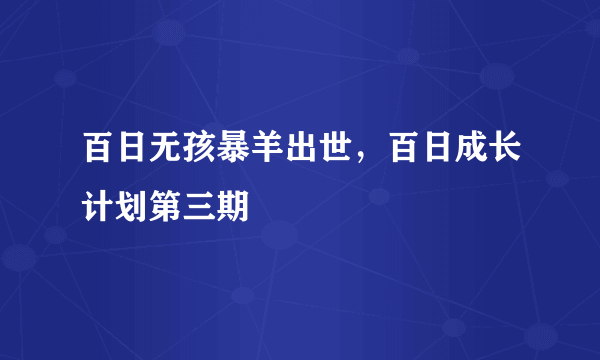 百日无孩暴羊出世，百日成长计划第三期