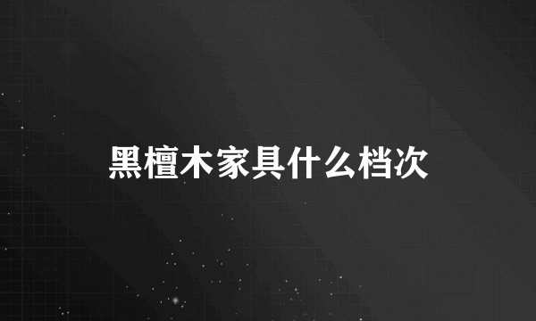 黑檀木家具什么档次