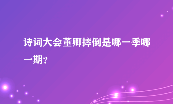 诗词大会董卿摔倒是哪一季哪一期？