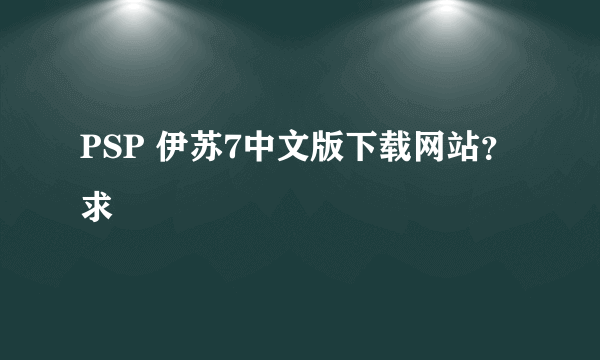 PSP 伊苏7中文版下载网站？求