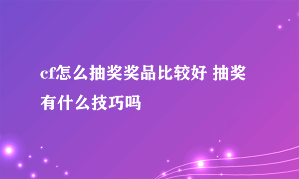 cf怎么抽奖奖品比较好 抽奖有什么技巧吗