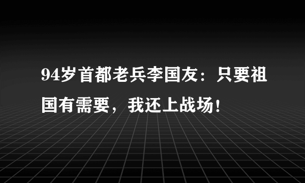 94岁首都老兵李国友：只要祖国有需要，我还上战场！