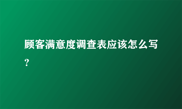 顾客满意度调查表应该怎么写?