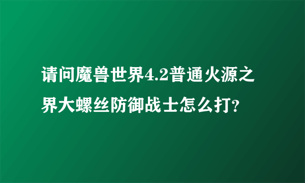 请问魔兽世界4.2普通火源之界大螺丝防御战士怎么打？
