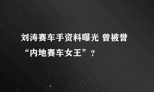刘涛赛车手资料曝光 曾被誉“内地赛车女王”？