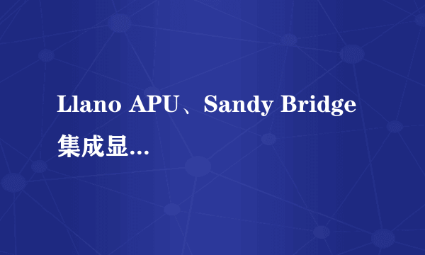 Llano APU、Sandy Bridge集成显卡官方对比