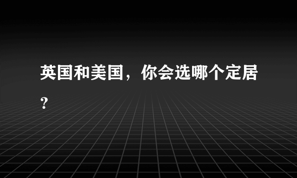 英国和美国，你会选哪个定居？