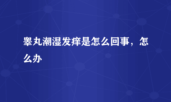 睾丸潮湿发痒是怎么回事，怎么办