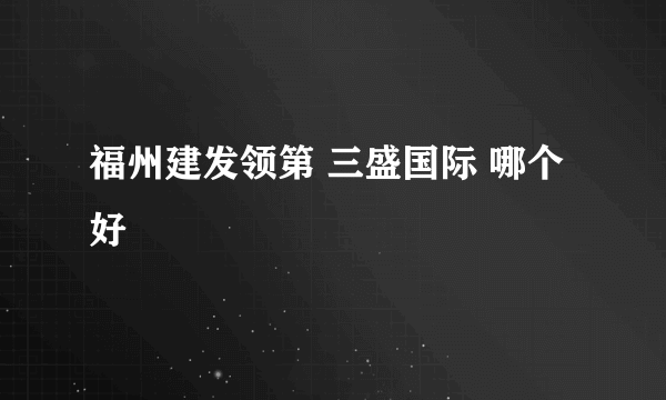 福州建发领第 三盛国际 哪个好