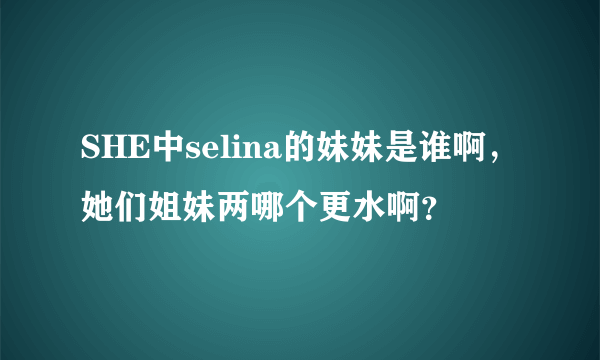 SHE中selina的妹妹是谁啊，她们姐妹两哪个更水啊？