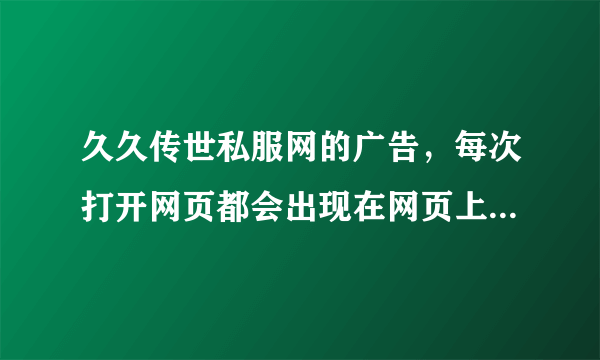 久久传世私服网的广告，每次打开网页都会出现在网页上面，求解，