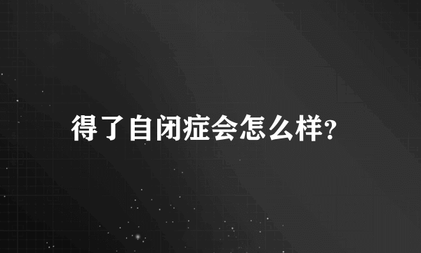 得了自闭症会怎么样？