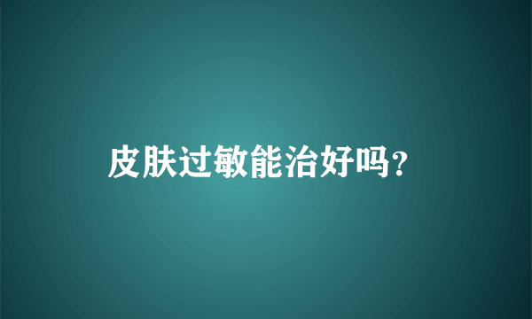 皮肤过敏能治好吗？