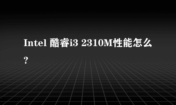 Intel 酷睿i3 2310M性能怎么?