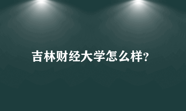 吉林财经大学怎么样？