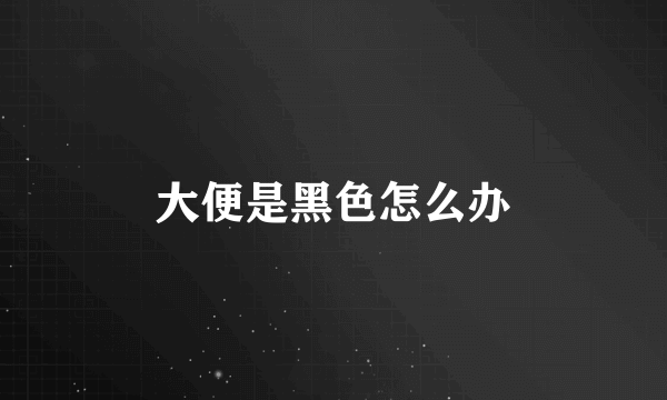 大便是黑色怎么办