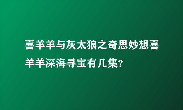 喜羊羊与灰太狼之奇思妙想喜羊羊深海寻宝有几集？