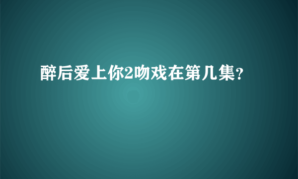 醉后爱上你2吻戏在第几集？