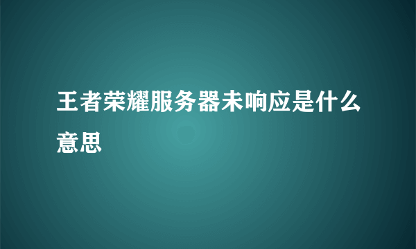 王者荣耀服务器未响应是什么意思