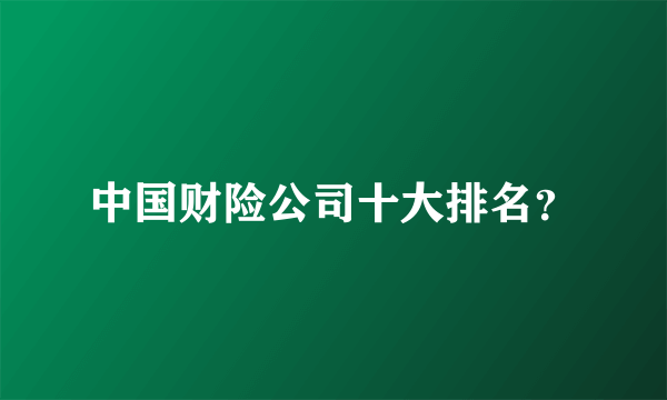 中国财险公司十大排名？
