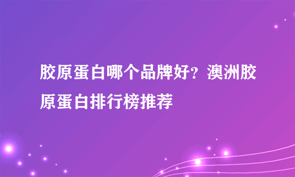 胶原蛋白哪个品牌好？澳洲胶原蛋白排行榜推荐