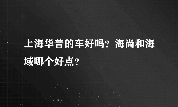 上海华普的车好吗？海尚和海域哪个好点？