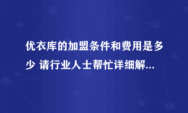 优衣库的加盟条件和费用是多少 请行业人士帮忙详细解答一下 谢谢谢谢 急～
