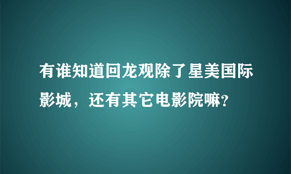 有谁知道回龙观除了星美国际影城，还有其它电影院嘛？