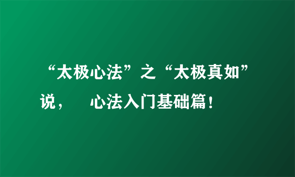 “太极心法”之“太极真如”说，曁心法入门基础篇！