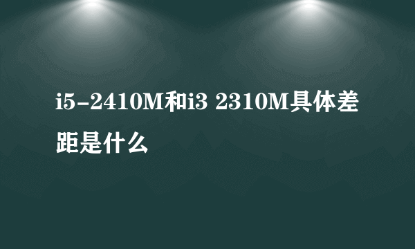 i5-2410M和i3 2310M具体差距是什么