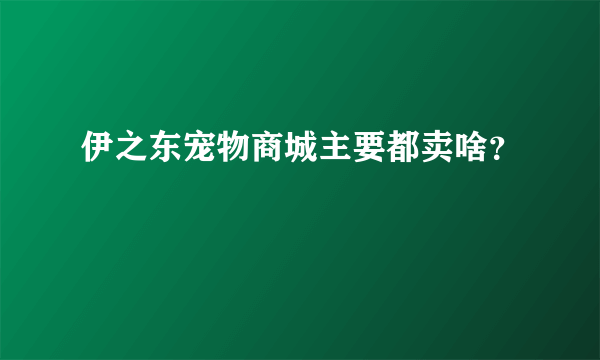 伊之东宠物商城主要都卖啥？