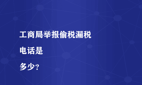 工商局举报偷税漏税
电话是多少？