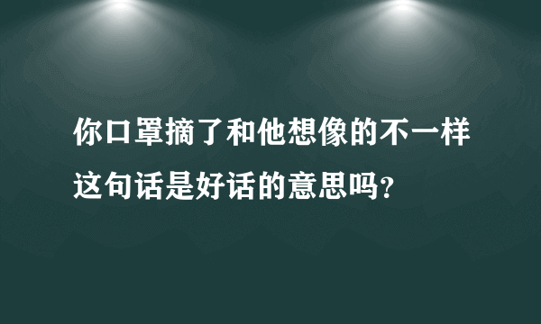 你口罩摘了和他想像的不一样这句话是好话的意思吗？