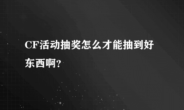 CF活动抽奖怎么才能抽到好东西啊？