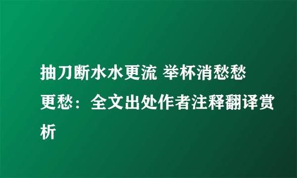 抽刀断水水更流 举杯消愁愁更愁：全文出处作者注释翻译赏析
