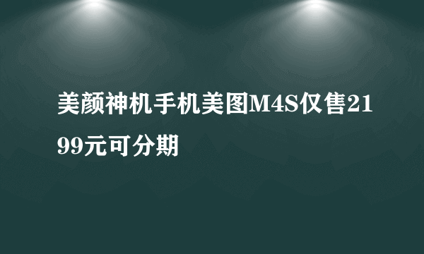 美颜神机手机美图M4S仅售2199元可分期