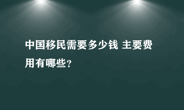 中国移民需要多少钱 主要费用有哪些？