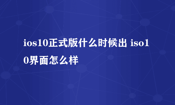 ios10正式版什么时候出 iso10界面怎么样