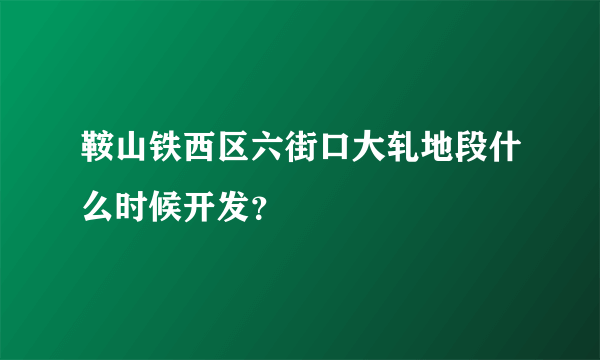 鞍山铁西区六街口大轧地段什么时候开发？