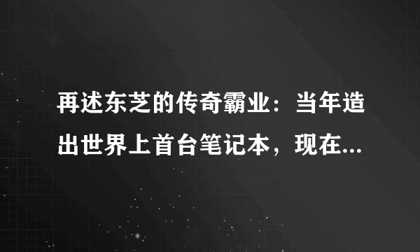 再述东芝的传奇霸业：当年造出世界上首台笔记本，现在却为何放弃