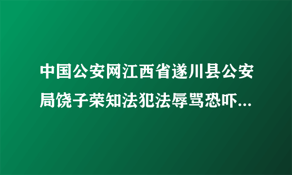 中国公安网江西省遂川县公安局饶子荣知法犯法辱骂恐吓殴打女士