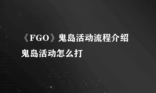 《FGO》鬼岛活动流程介绍 鬼岛活动怎么打