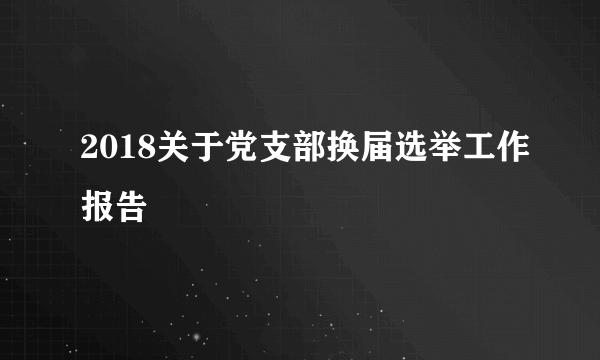 2018关于党支部换届选举工作报告