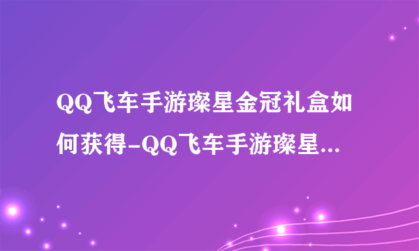 QQ飞车手游璨星金冠礼盒如何获得-QQ飞车手游璨星金冠礼盒获得方法