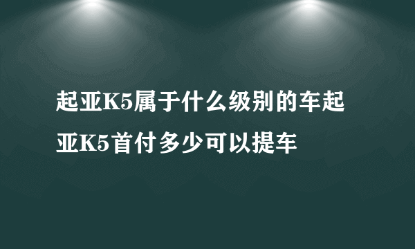 起亚K5属于什么级别的车起亚K5首付多少可以提车