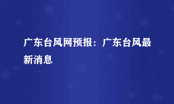 广东台风网预报：广东台风最新消息